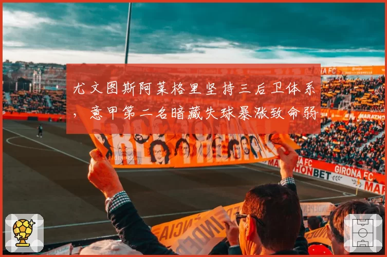 尤文图斯阿莱格里坚持三后卫体系，意甲第二名暗藏失球暴涨致命弱点