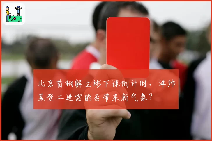 北京首钢解立彬下课倒计时，洋帅莱登二进宫能否带来新气象？