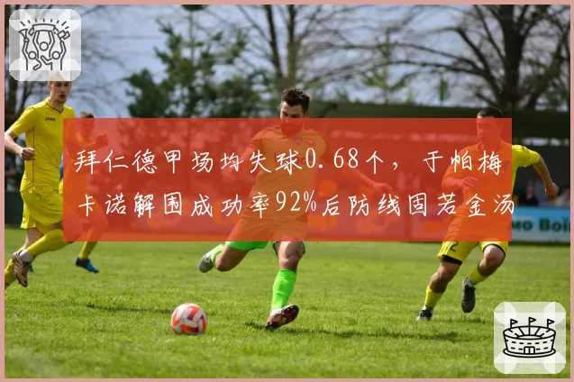 拜仁德甲场均失球0.68个,于帕梅卡诺解围成功率92%后防线固若金汤