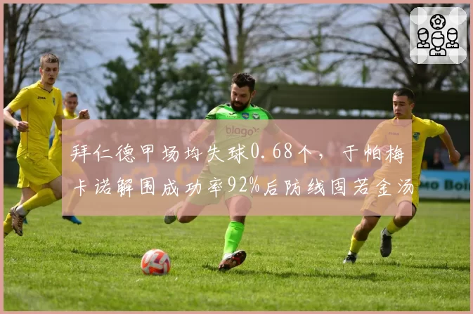 拜仁德甲场均失球0.68个,于帕梅卡诺解围成功率92%后防线固若金汤