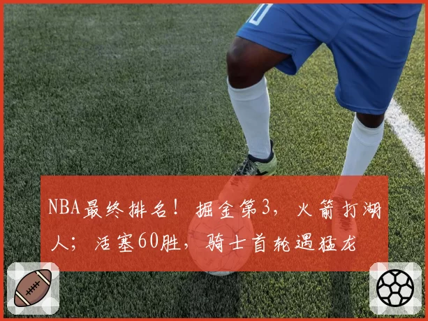 NBA最终排名!掘金第3,火箭打湖人;活塞60胜,骑士首轮遇猛龙