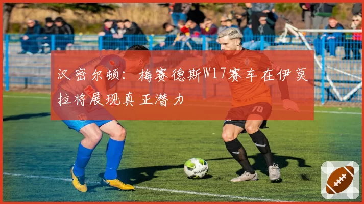 汉密尔顿：梅赛德斯W17赛车在伊莫拉将展现真正潜力