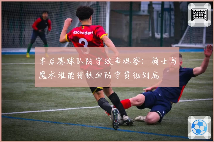 季后赛球队防守效率观察：骑士与魔术谁能将铁血防守贯彻到底