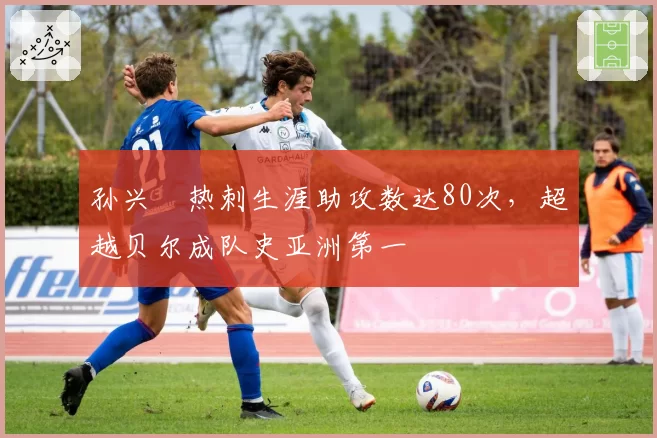 孙兴慜热刺生涯助攻数达80次,超越贝尔成队史亚洲第一