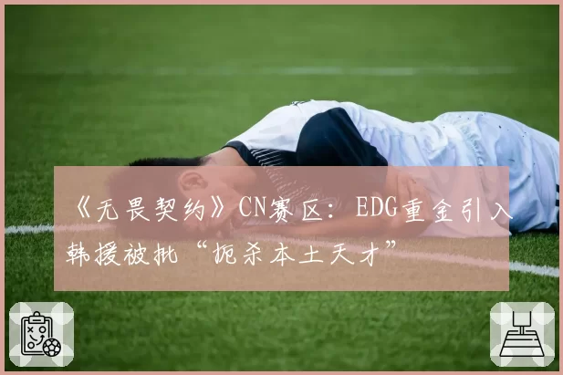 《无畏契约》CN赛区：EDG重金引入韩援被批“扼杀本土天才”