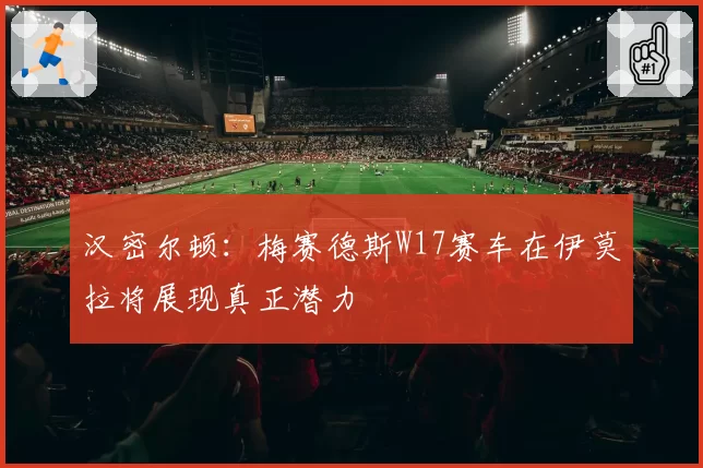 汉密尔顿:梅赛德斯W17赛车在伊莫拉将展现真正潜力