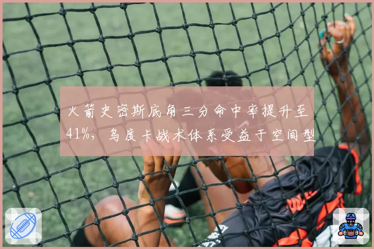 火箭史密斯底角三分命中率提升至41%，乌度卡战术体系受益于空间型内线