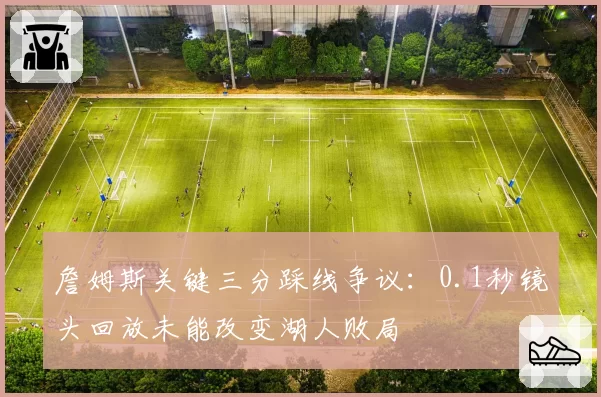 詹姆斯关键三分踩线争议：0.1秒镜头回放未能改变湖人败局