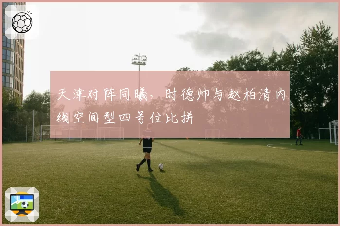 天津对阵同曦，时德帅与赵柏清内线空间型四号位比拼