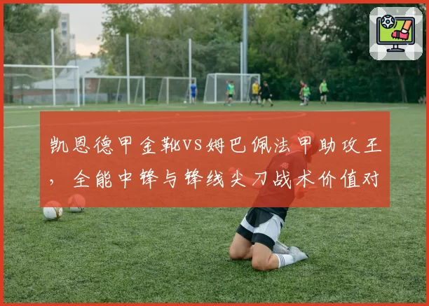 凯恩德甲金靴vs姆巴佩法甲助攻王,全能中锋与锋线尖刀战术价值对比