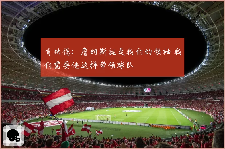 肯纳德:詹姆斯就是我们的领袖 我们需要他这样带领球队