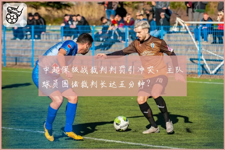 中超保级战裁判判罚引冲突，主队球员围堵裁判长达五分钟？