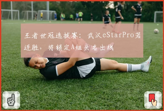 王者世冠选拔赛：武汉eStarPro若连胜，将锁定A组头名出线