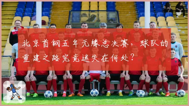 北京首钢五年无缘总决赛，球队的重建之路究竟迷失在何处？