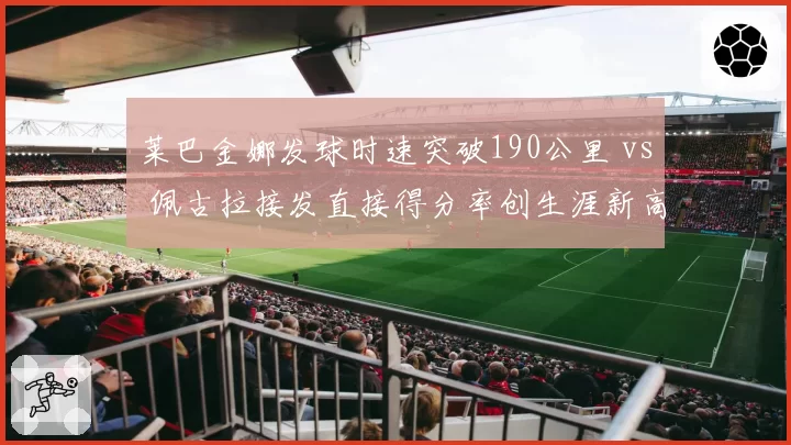 莱巴金娜发球时速突破190公里 vs 佩古拉接发直接得分率创生涯新高，发接发对决攻防分明