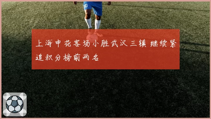 上海申花客场小胜武汉三镇 继续紧追积分榜前两名
