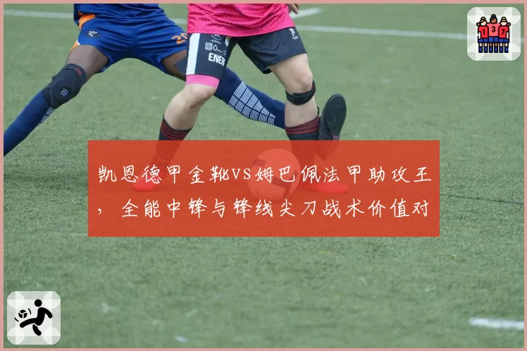 凯恩德甲金靴vs姆巴佩法甲助攻王,全能中锋与锋线尖刀战术价值对比
