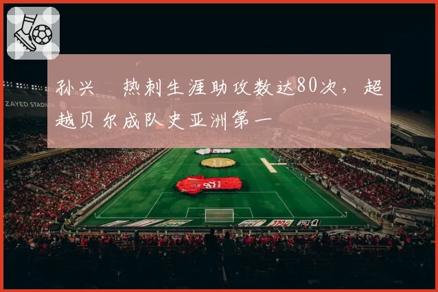 孙兴慜热刺生涯助攻数达80次,超越贝尔成队史亚洲第一