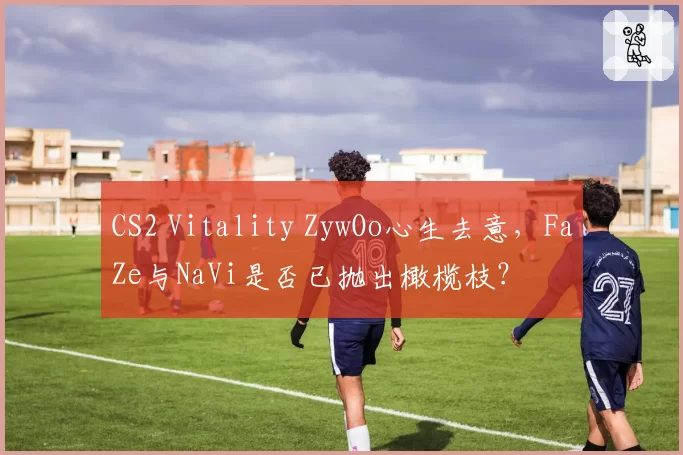 CS2 Vitality ZywOo心生去意,FaZe与NaVi是否已抛出橄榄枝?