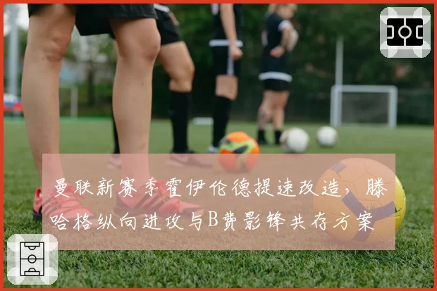 曼联新赛季霍伊伦德提速改造，滕哈格纵向进攻与B费影锋共存方案