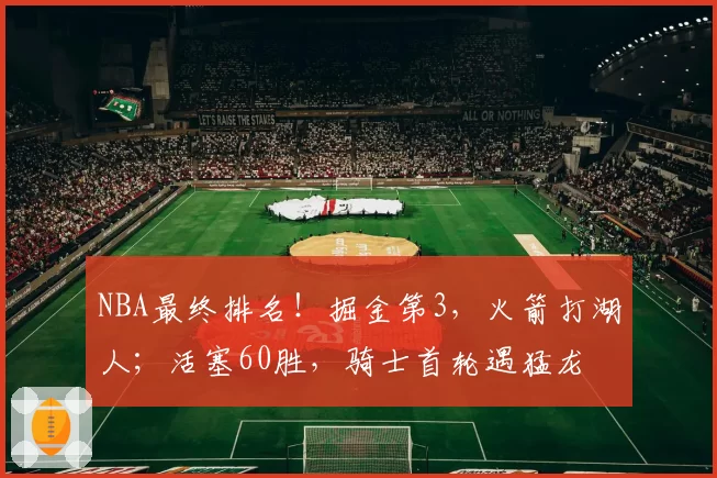 NBA最终排名!掘金第3,火箭打湖人;活塞60胜,骑士首轮遇猛龙
