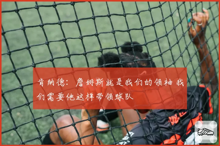 肯纳德:詹姆斯就是我们的领袖 我们需要他这样带领球队