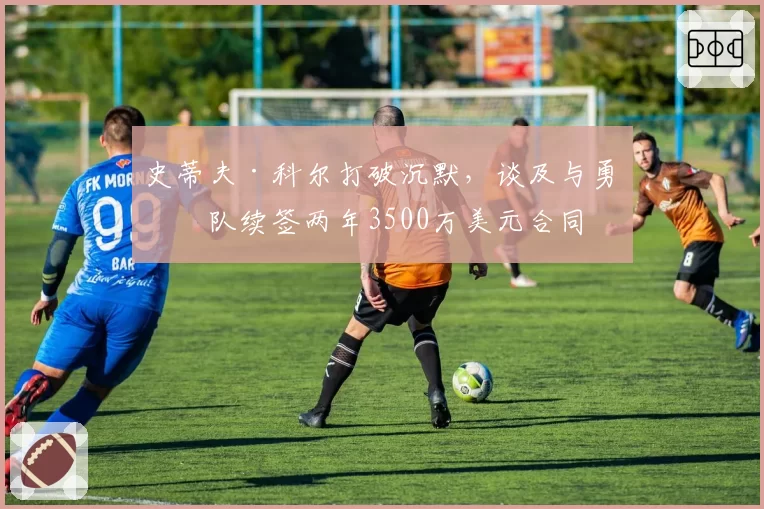 史蒂夫·科尔打破沉默，谈及与勇士队续签两年3500万美元合同