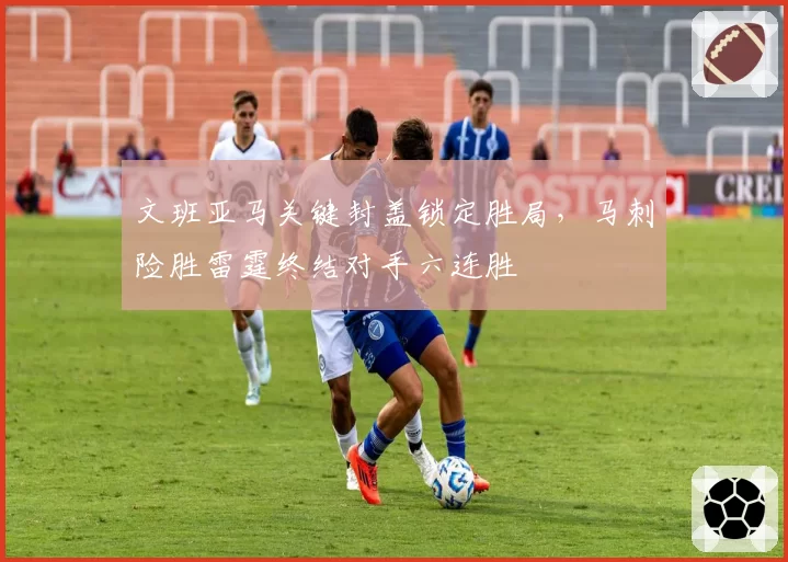 文班亚马关键封盖锁定胜局,马刺险胜雷霆终结对手六连胜