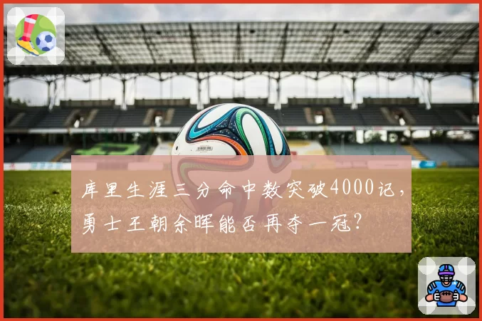 库里生涯三分命中数突破4000记，勇士王朝余晖能否再夺一冠？