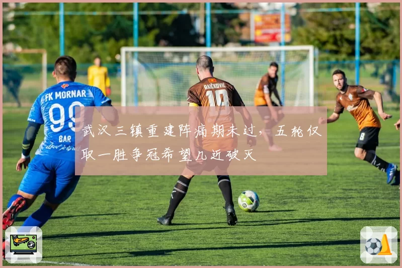 武汉三镇重建阵痛期未过，五轮仅取一胜争冠希望几近破灭