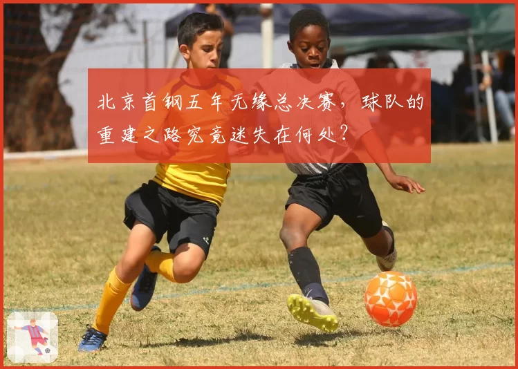 北京首钢五年无缘总决赛，球队的重建之路究竟迷失在何处？