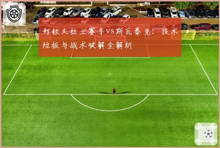 郑钦文红土赛季vs斯瓦泰克：技术短板与战术破解全解析