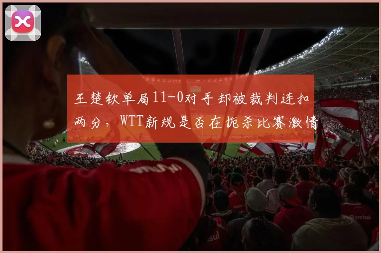 王楚钦单局11-0对手却被裁判连扣两分,WTT新规是否在扼杀比赛激情?