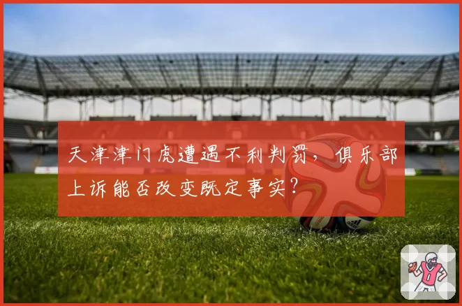 天津津门虎遭遇不利判罚，俱乐部上诉能否改变既定事实？