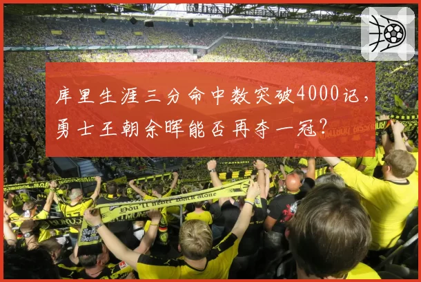 库里生涯三分命中数突破4000记，勇士王朝余晖能否再夺一冠？