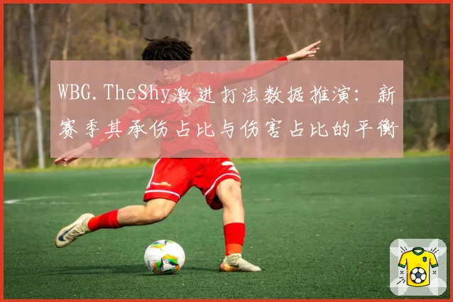 WBG.TheShy激进打法数据推演：新赛季其承伤占比与伤害占比的平衡点