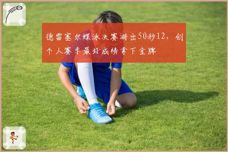 德雷塞尔蝶泳决赛游出50秒12，创个人赛季最好成绩拿下金牌