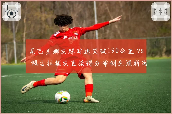 莱巴金娜发球时速突破190公里 vs 佩古拉接发直接得分率创生涯新高，发接发对决攻防分明
