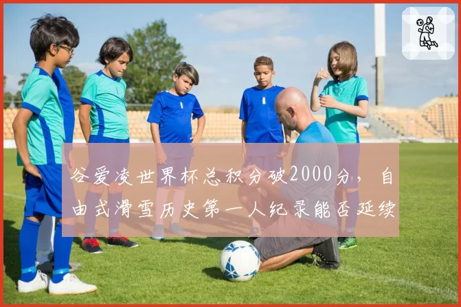 谷爱凌世界杯总积分破2000分，自由式滑雪历史第一人纪录能否延续？