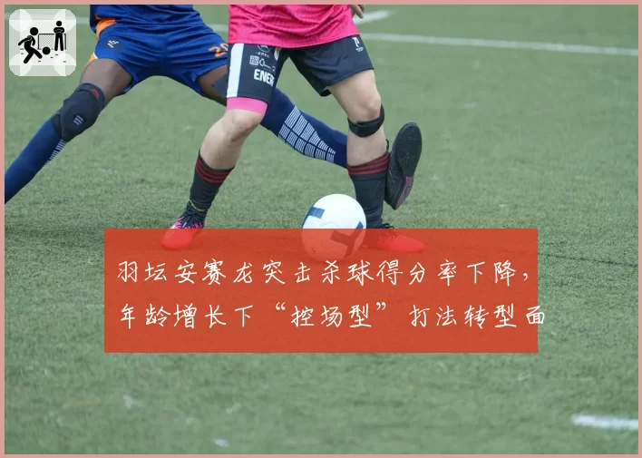 羽坛安赛龙突击杀球得分率下降，年龄增长下“控场型”打法转型面临阵痛？