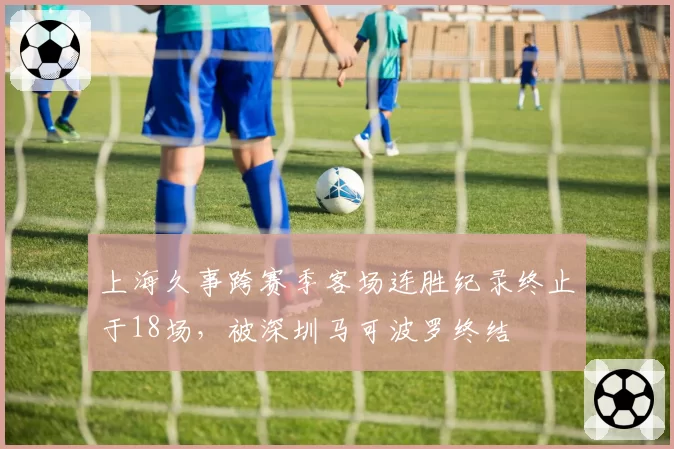 上海久事跨赛季客场连胜纪录终止于18场,被深圳马可波罗终结