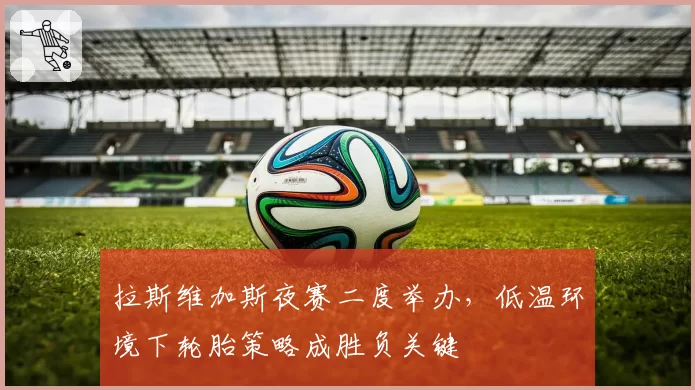 拉斯维加斯夜赛二度举办，低温环境下轮胎策略成胜负关键