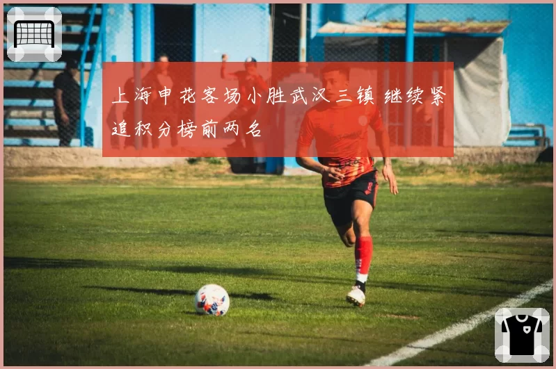 上海申花客场小胜武汉三镇 继续紧追积分榜前两名