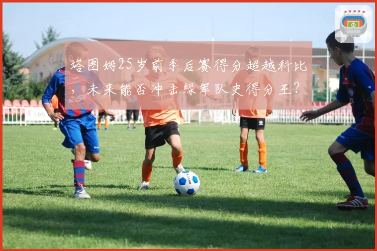 塔图姆25岁前季后赛得分超越科比，未来能否冲击绿军队史得分王？