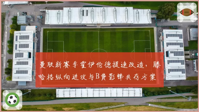 曼联新赛季霍伊伦德提速改造，滕哈格纵向进攻与B费影锋共存方案
