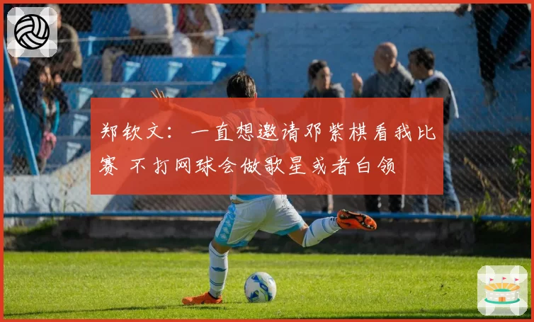 郑钦文：一直想邀请邓紫棋看我比赛 不打网球会做歌星或者白领