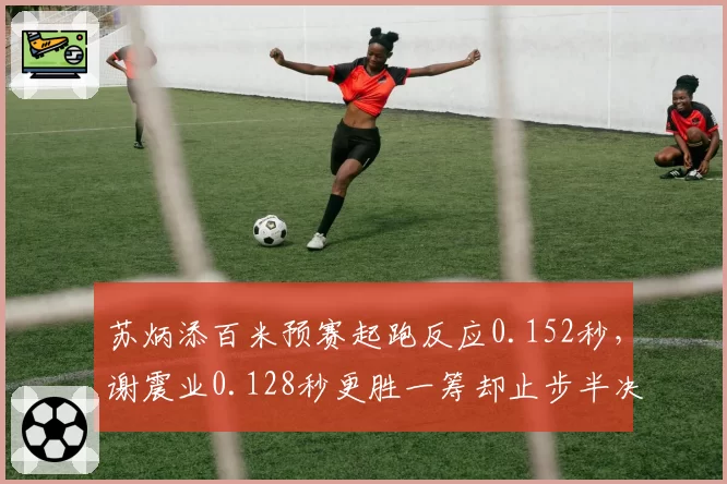 苏炳添百米预赛起跑反应0.152秒，谢震业0.128秒更胜一筹却止步半决赛