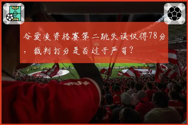 谷爱凌资格赛第二跳失误仅得78分,裁判打分是否过于严苛?