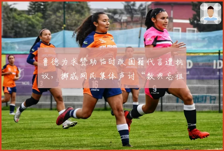 鲁德为求赞助临时改国籍代言遭抗议，挪威网民集体声讨“数典忘祖”