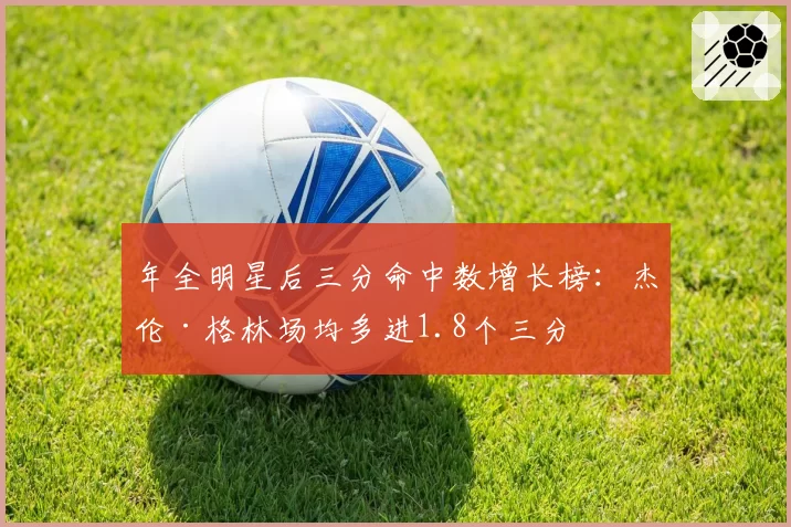 年全明星后三分命中数增长榜：杰伦·格林场均多进1.8个三分